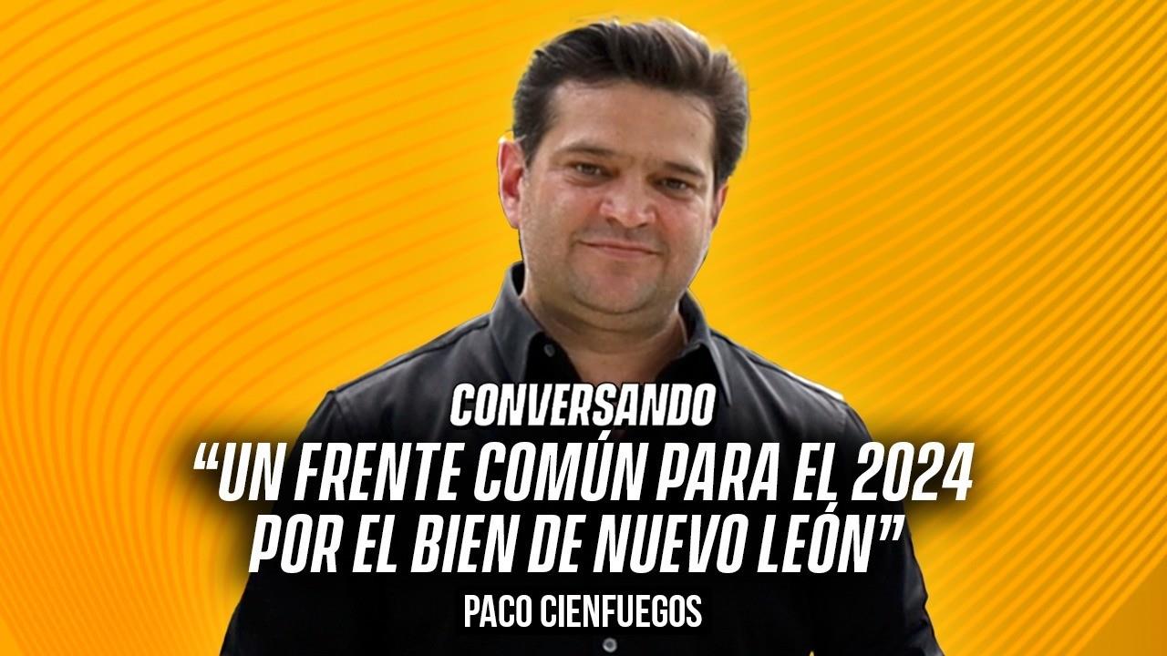 Un frente común para el 2024 por el bien de Nuevo León: Paco Cienfuegos