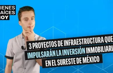 3 Proyectos de Infraestructura para impulsar inversión inmobiliaria en sureste