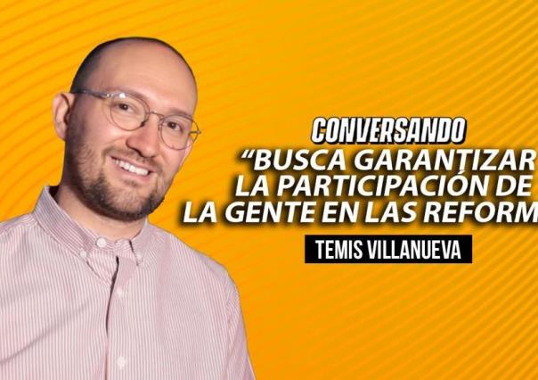 Busca Temis Villanueva garantizar la participación de la gente en las reformas