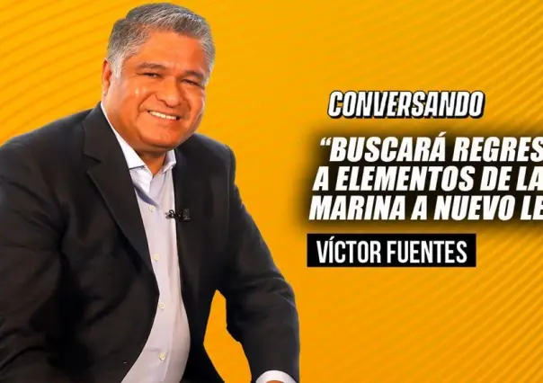 Buscará Victor Fuentes regresar a elementos de la Marina a Nuevo León