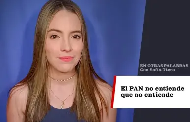 El PAN no entiende que no entiende