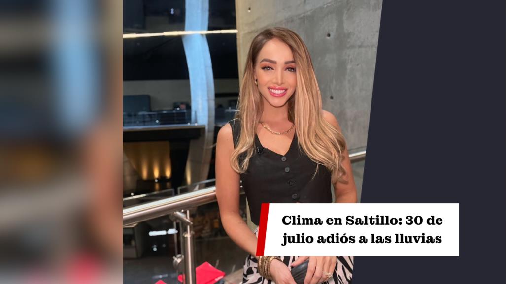 Clima en Saltillo hoy, 30 de julio: Adiós a las lluvias 