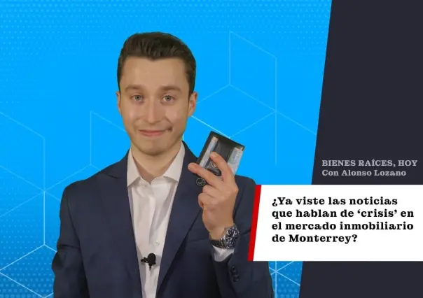 ¿Ya viste las noticias que hablan de ‘crisis’ en el mercado inmobiliario de Monterrey?