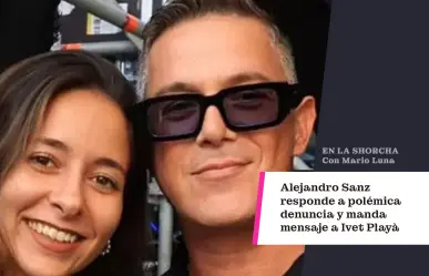 Alejandro Sanz responde a polémica denuncia y envía mensaje a Ivet Playà
